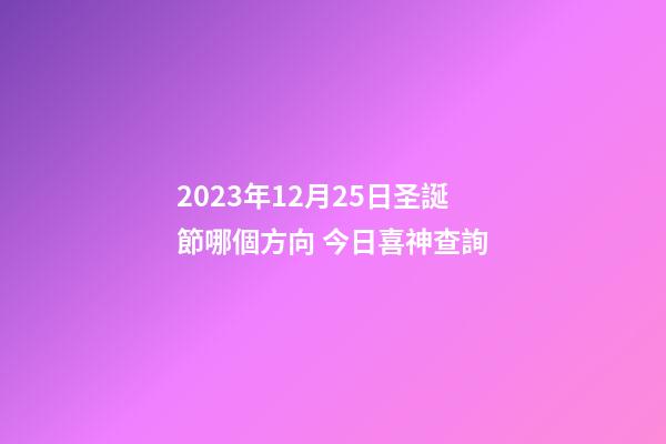 2023年12月25日圣誕節哪個方向 今日喜神查詢